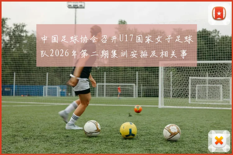 中国足球协会召开U17国家女子足球队2026年第二期集训安排及相关事项通知