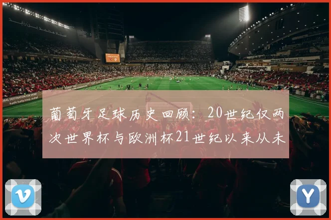 葡萄牙足球历史回顾：20世纪仅两次世界杯与欧洲杯21世纪以来从未缺席大赛