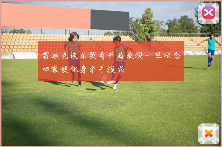 雷迪克谈东契奇开局表现一旦状态回暖便化身杀手模式