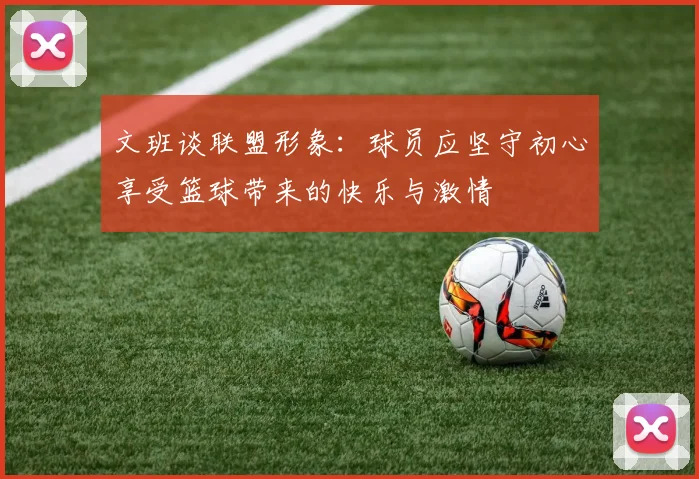 文班谈联盟形象：球员应坚守初心享受篮球带来的快乐与激情