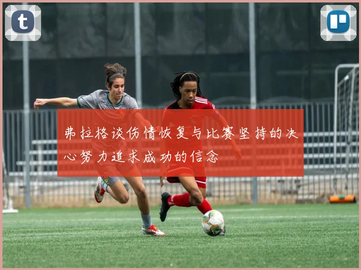 弗拉格谈伤情恢复与比赛坚持的决心努力追求成功的信念