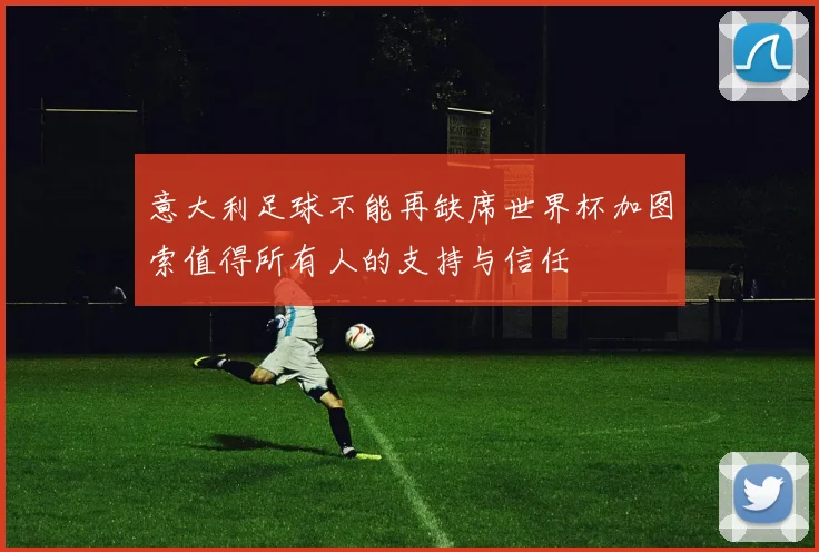 意大利足球不能再缺席世界杯加图索值得所有人的支持与信任