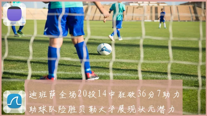迪班萨全场20投14中狂砍36分7助力助球队险胜贝勒大学展现状元潜力