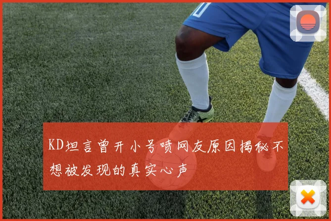 KD坦言曾开小号喷网友原因揭秘不想被发现的真实心声