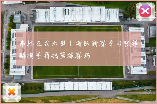 弗格正式加盟上海队新赛季与张镇麟携手再战篮球赛场