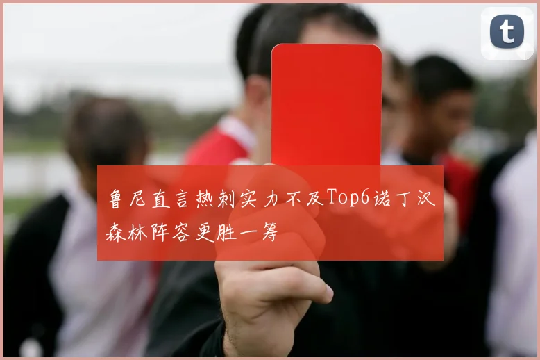 鲁尼直言热刺实力不及Top6诺丁汉森林阵容更胜一筹