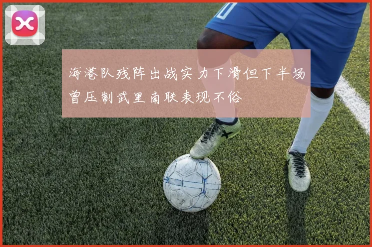 海港队残阵出战实力下滑但下半场曾压制武里南联表现不俗