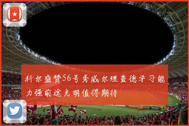 科尔盛赞56号秀威尔理查德学习能力强前途光明值得期待