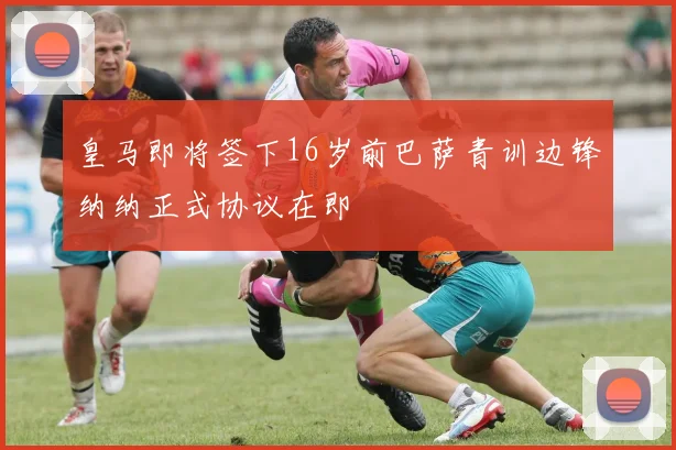 皇马即将签下16岁前巴萨青训边锋纳纳正式协议在即