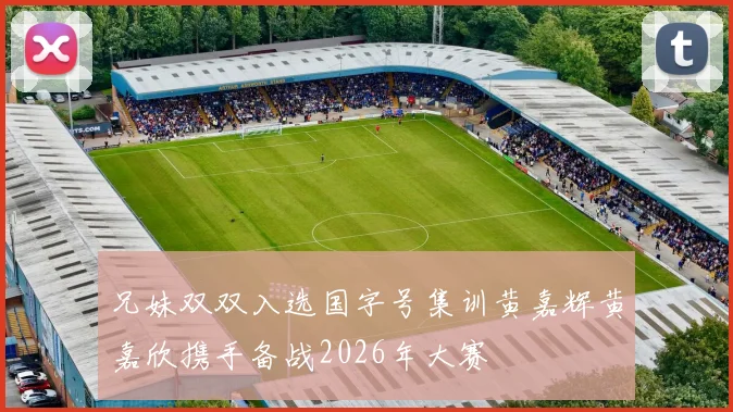 兄妹双双入选国字号集训黄嘉辉黄嘉欣携手备战2026年大赛
