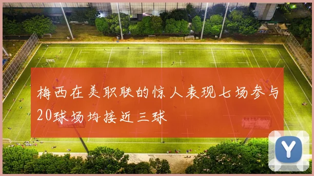 梅西在美职联的惊人表现七场参与20球场均接近三球