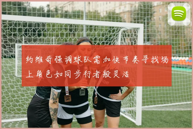 约维奇强调球队需加快节奏寻找场上角色如同步行者般灵活