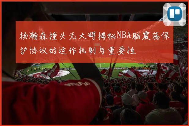 杨瀚森撞头无大碍揭秘NBA脑震荡保护协议的运作机制与重要性