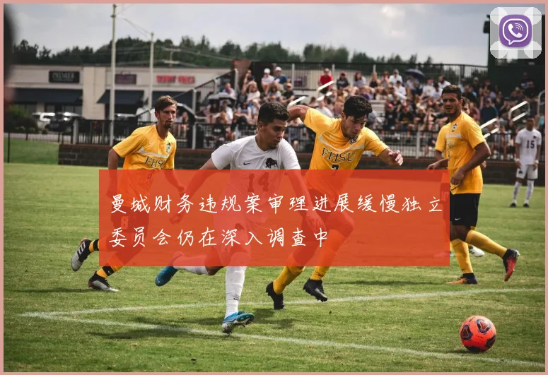 曼城财务违规案审理进展缓慢独立委员会仍在深入调查中