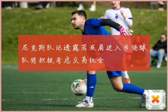 尼克斯队记透露若浓眉进入市场球队将积极考虑交易机会