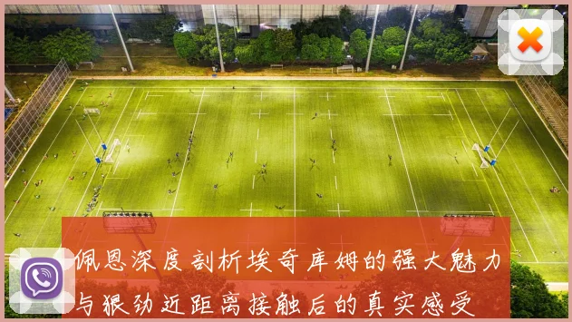 佩恩深度剖析埃奇库姆的强大魅力与狠劲近距离接触后的真实感受