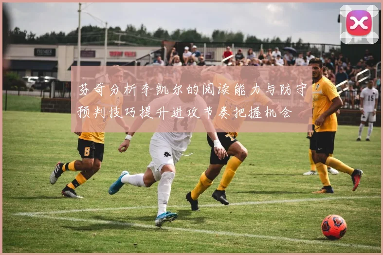 芬奇分析李凯尔的阅读能力与防守预判技巧提升进攻节奏把握机会