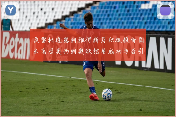 莫雷托透露利雅得新月积极报价国米高层奥西利奥欲挖角成功与否引关注