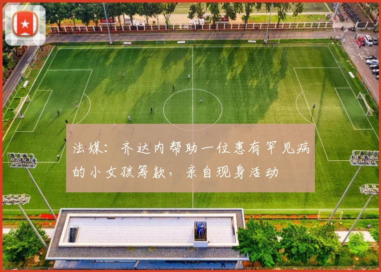 法媒：齐达内帮助一位患有罕见病的小女孩筹款，亲自现身活动