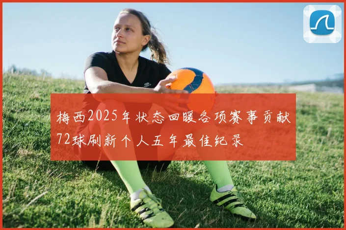 梅西2025年状态回暖各项赛事贡献72球刷新个人五年最佳纪录