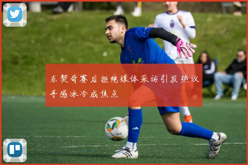 东契奇赛后拒绝媒体采访引发热议手感冰冷成焦点