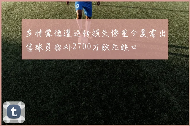 多特蒙德遭逆转损失惨重今夏需出售球员弥补2700万欧元缺口