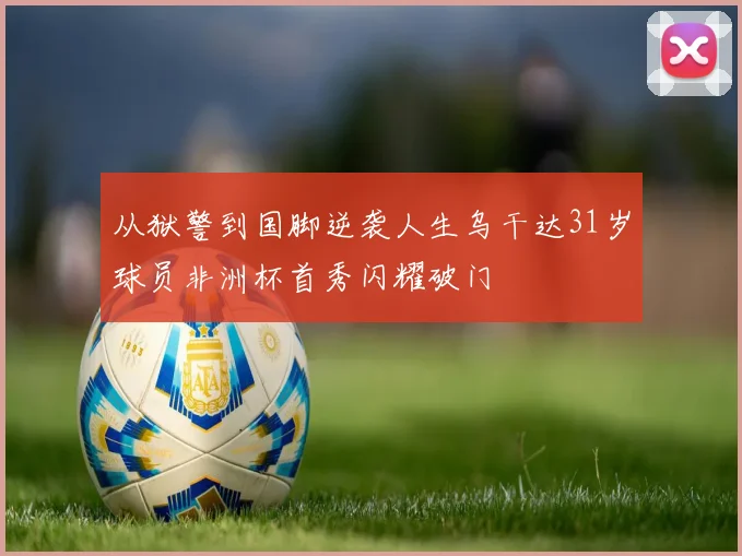 从狱警到国脚逆袭人生乌干达31岁球员非洲杯首秀闪耀破门