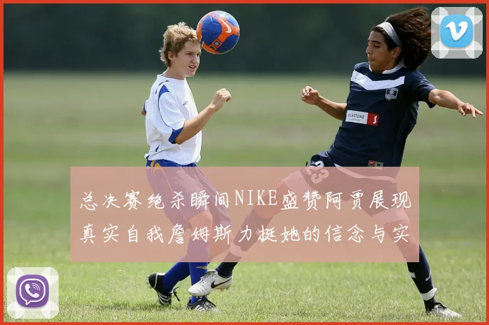 总决赛绝杀瞬间NIKE盛赞阿贾展现真实自我詹姆斯力挺她的信念与实力