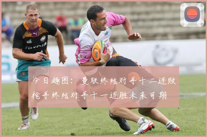 今日趣图：曼联终结对手十二连败枪手终结对手十一连胜未来可期