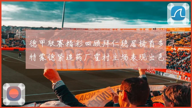 德甲联赛精彩回顾拜仁稳居榜首多特蒙德紧追药厂霍村主场表现出色