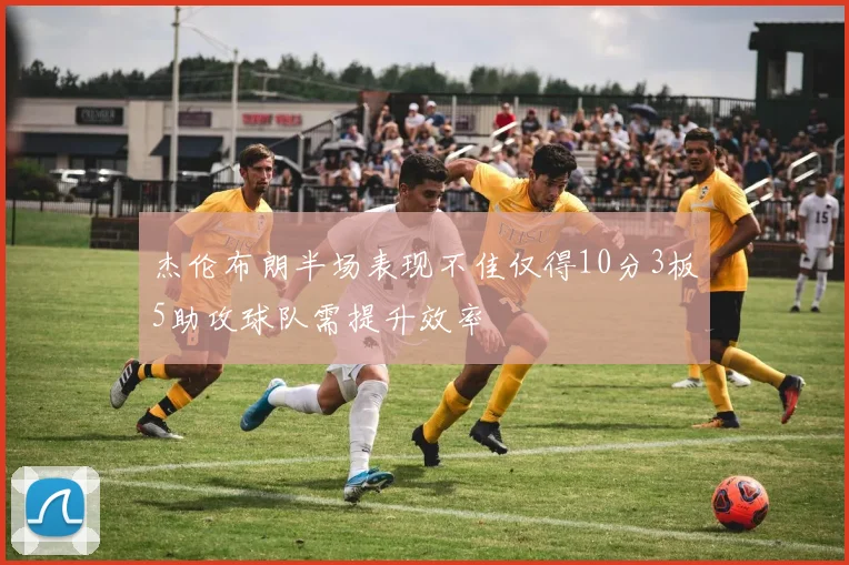 杰伦布朗半场表现不佳仅得10分3板5助攻球队需提升效率