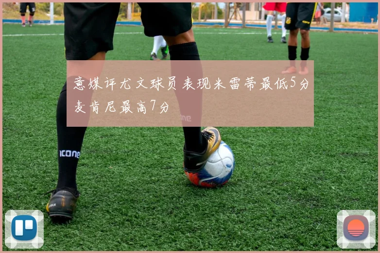 意媒评尤文球员表现米雷蒂最低5分麦肯尼最高7分