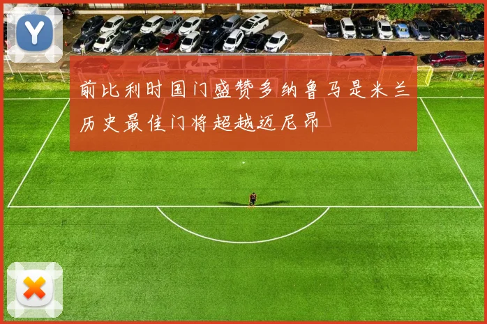 前比利时国门盛赞多纳鲁马是米兰历史最佳门将超越迈尼昂