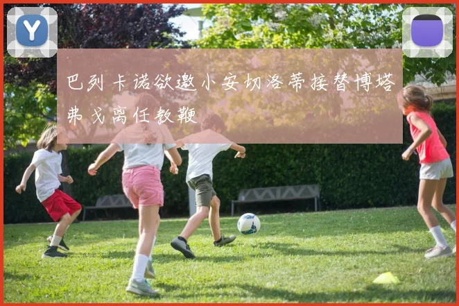 巴列卡诺欲邀小安切洛蒂接替博塔弗戈离任教鞭