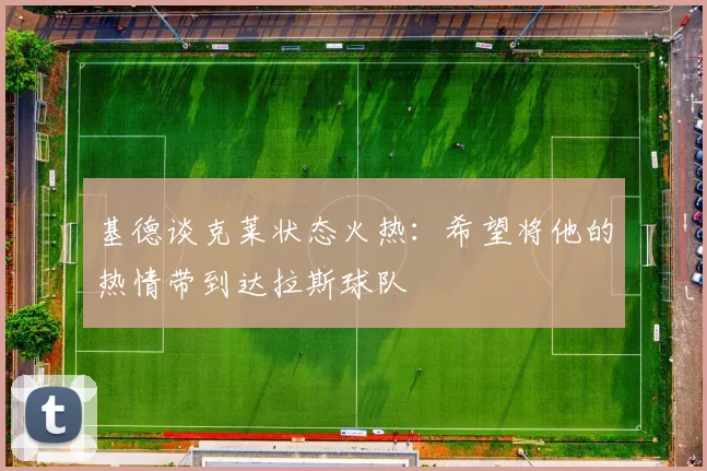 基德谈克莱状态火热：希望将他的热情带到达拉斯球队