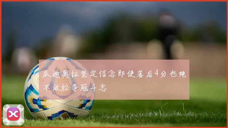 瓜迪奥拉坚定信念即使落后4分也绝不放松争冠斗志
