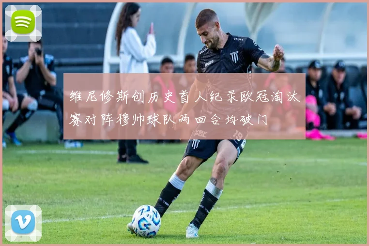 维尼修斯创历史首人纪录欧冠淘汰赛对阵穆帅球队两回合均破门