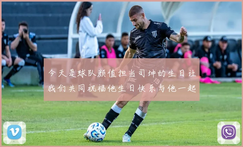 今天是球队颜值担当司坤的生日让我们共同祝福他生日快乐与他一起庆祝这特别的日子