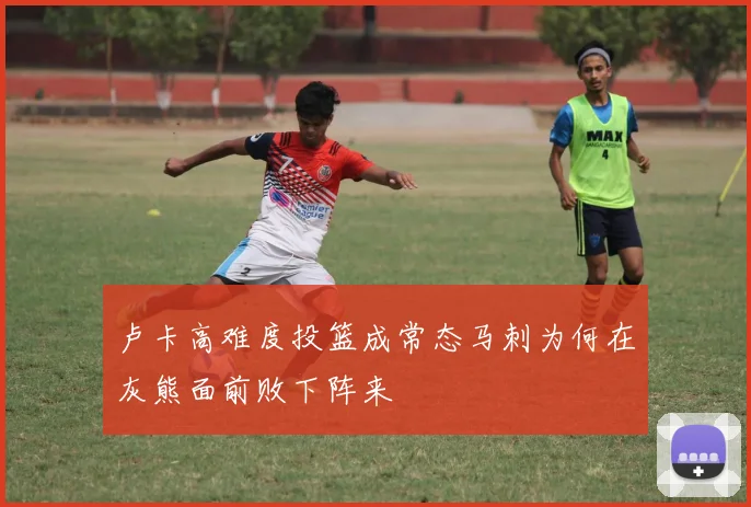 卢卡高难度投篮成常态马刺为何在灰熊面前败下阵来