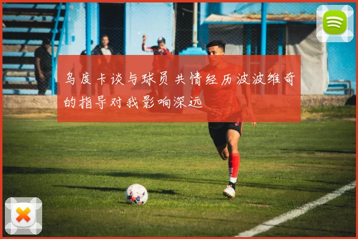 乌度卡谈与球员共情经历波波维奇的指导对我影响深远