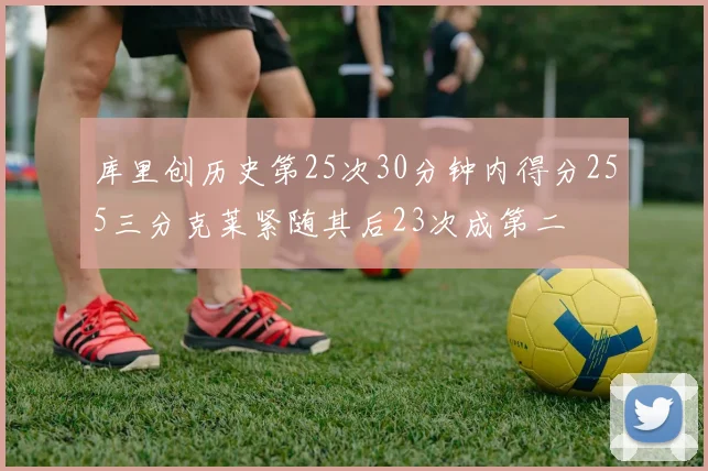 库里创历史第25次30分钟内得分255三分克莱紧随其后23次成第二