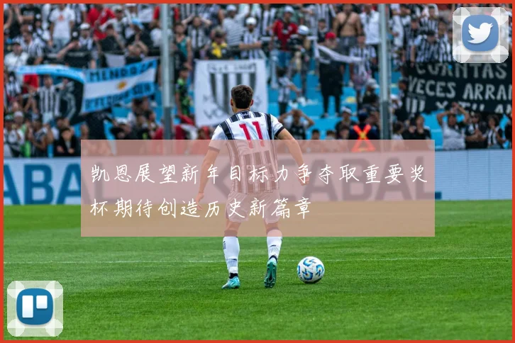 凯恩展望新年目标力争夺取重要奖杯期待创造历史新篇章