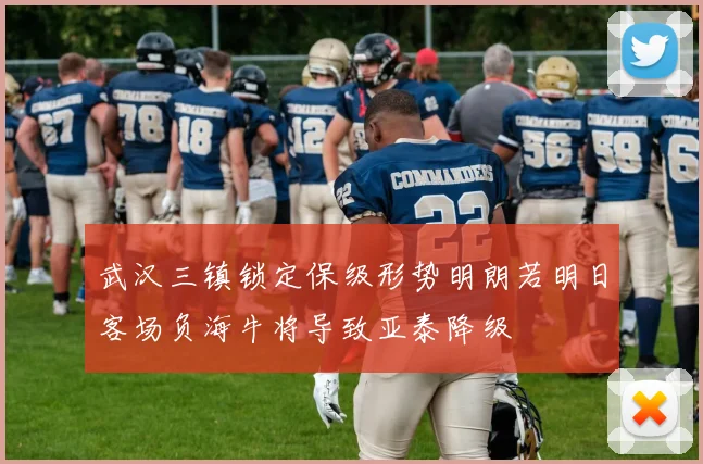 武汉三镇锁定保级形势明朗若明日客场负海牛将导致亚泰降级
