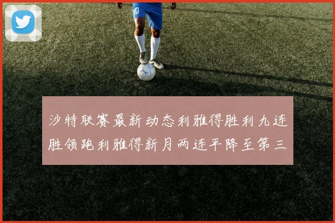 沙特联赛最新动态利雅得胜利九连胜领跑利雅得新月两连平降至第三位