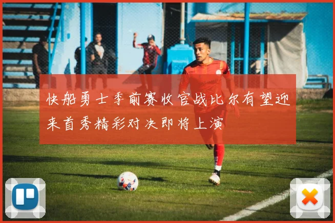 快船勇士季前赛收官战比尔有望迎来首秀精彩对决即将上演