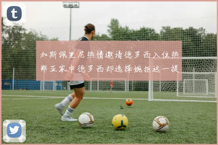 加斯佩里尼热情邀请德罗西入住热那亚家中德罗西却选择婉拒这一提议