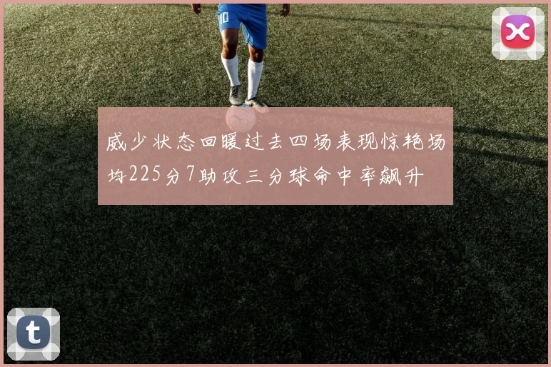 威少状态回暖过去四场表现惊艳场均225分7助攻三分球命中率飙升