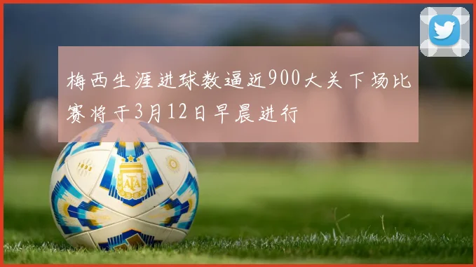 梅西生涯进球数逼近900大关下场比赛将于3月12日早晨进行