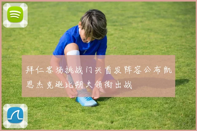 拜仁客场挑战门兴首发阵容公布凯恩杰克逊比朔夫领衔出战